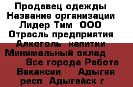 Продавец одежды › Название организации ­ Лидер Тим, ООО › Отрасль предприятия ­ Алкоголь, напитки › Минимальный оклад ­ 30 000 - Все города Работа » Вакансии   . Адыгея респ.,Адыгейск г.